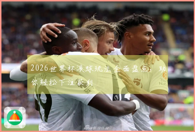 2026世界杯滚球玩法全面盘点，助你轻松下注获利