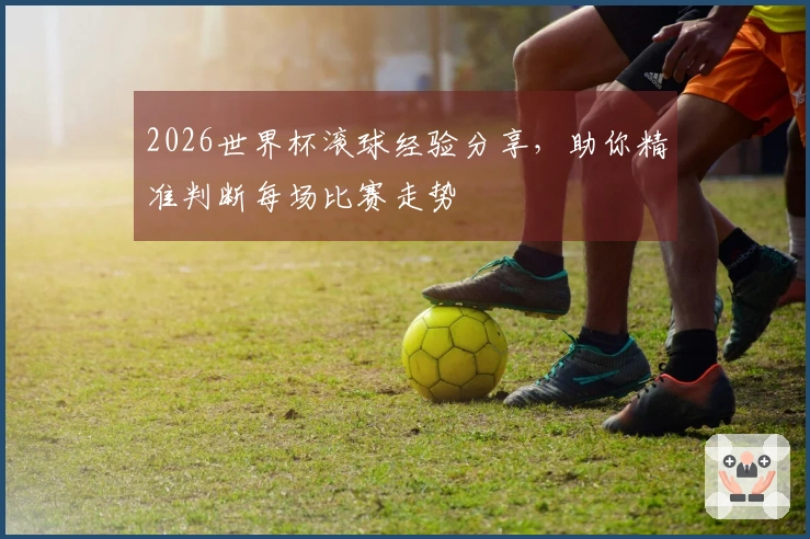 2026世界杯滚球经验分享，助你精准判断每场比赛走势