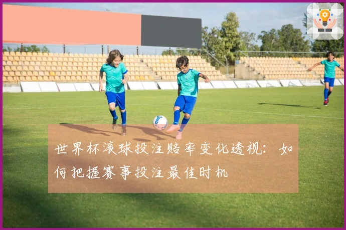 世界杯滚球投注赔率变化透视：如何把握赛事投注最佳时机