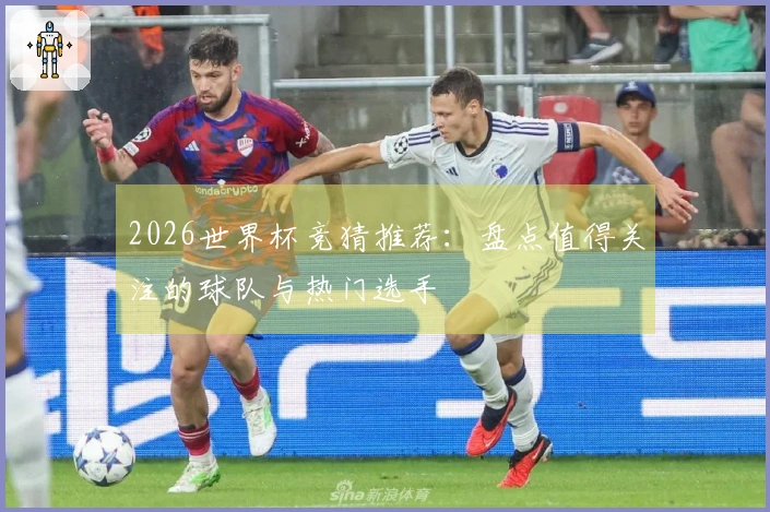 2026世界杯竞猜推荐：盘点值得关注的球队与热门选手