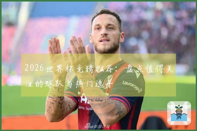 2026世界杯竞猜推荐：盘点值得关注的球队与热门选手