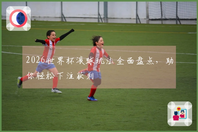 2026世界杯滚球玩法全面盘点，助你轻松下注获利