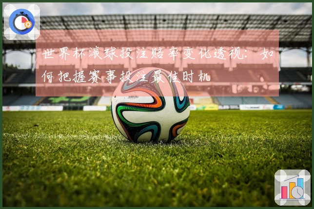 世界杯滚球投注赔率变化透视：如何把握赛事投注最佳时机