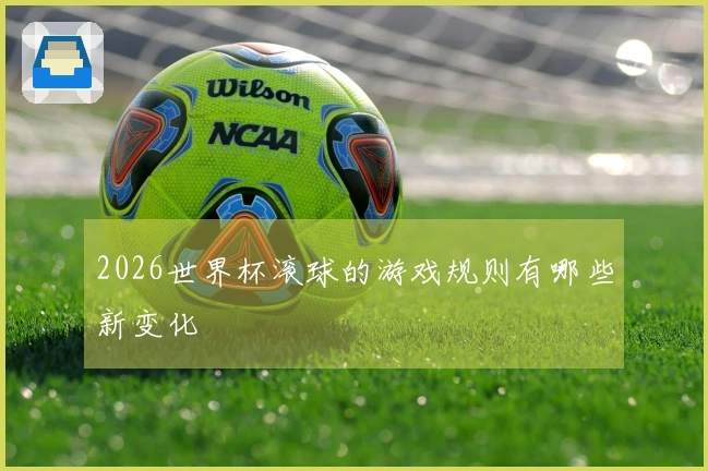 2026世界杯滚球的游戏规则有哪些新变化