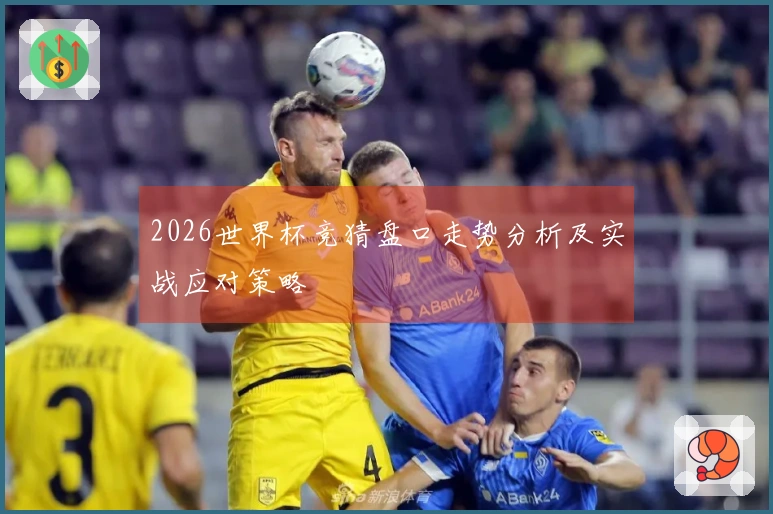 2026世界杯竞猜盘口走势分析及实战应对策略