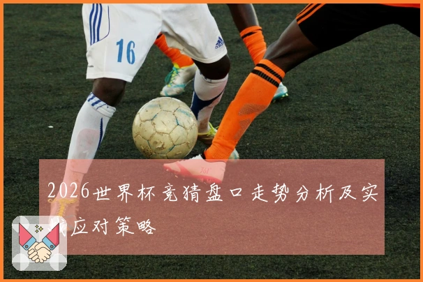 2026世界杯竞猜盘口走势分析及实战应对策略